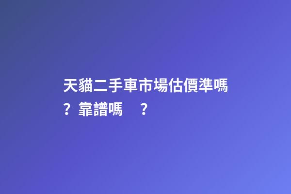 天貓二手車市場估價準嗎？靠譜嗎？